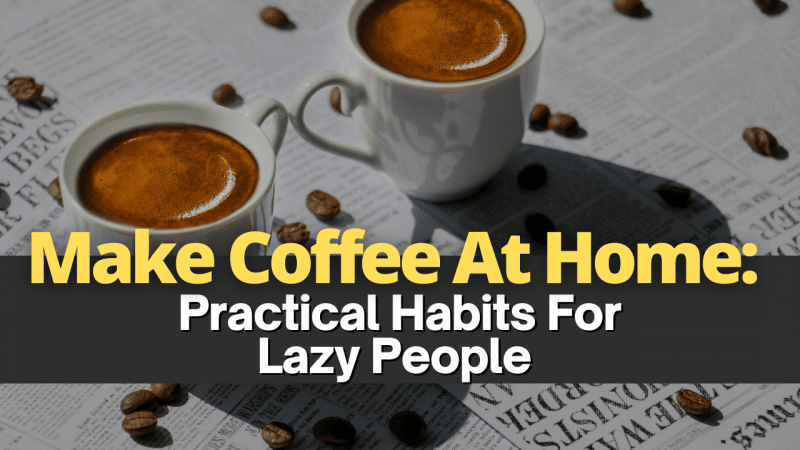 Make Coffee At Home: Four Practical Habits For Lazy People